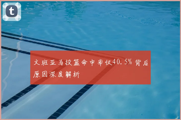 文班亚马投篮命中率仅40.5% 背后原因深度解析