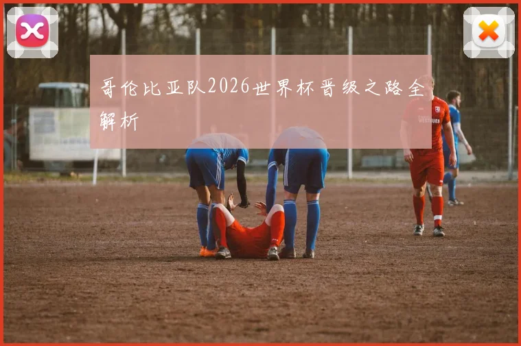 哥伦比亚队2026世界杯晋级之路全解析