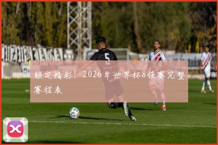 锁定精彩！2026年世界杯8强赛完整赛程表