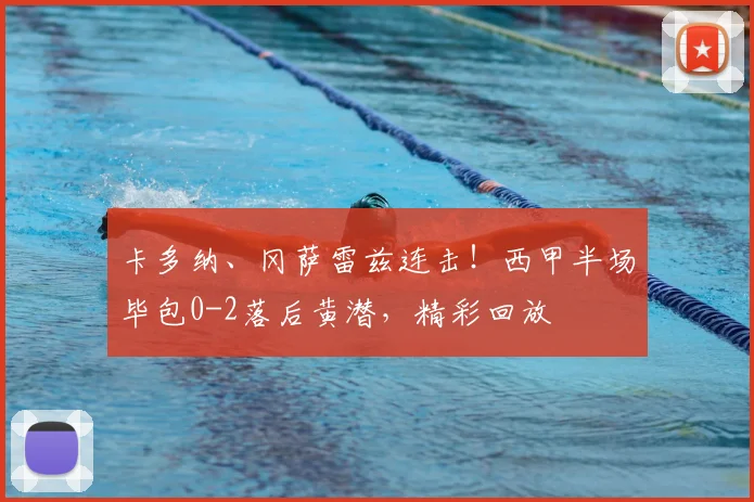 卡多纳、冈萨雷兹连击!西甲半场毕包0-2落后黄潜,精彩回放