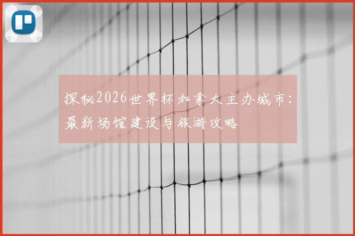 探秘2026世界杯加拿大主办城市：最新场馆建设与旅游攻略