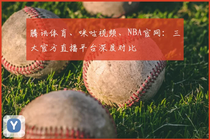 腾讯体育、咪咕视频、NBA官网：三大官方直播平台深度对比