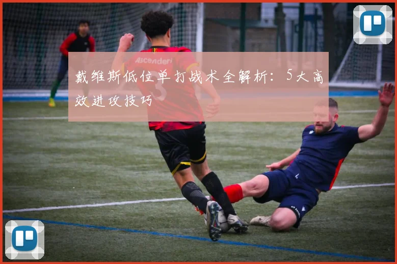 戴维斯低位单打战术全解析：5大高效进攻技巧