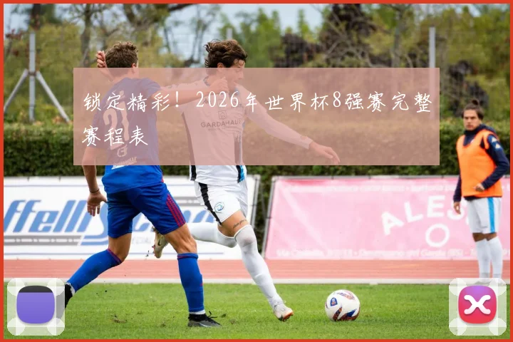 锁定精彩！2026年世界杯8强赛完整赛程表