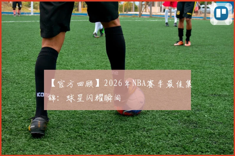 【官方回顾】2026年NBA赛季最佳集锦：球星闪耀瞬间