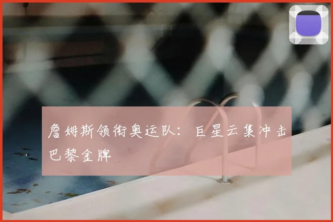 詹姆斯领衔奥运队：巨星云集冲击巴黎金牌
