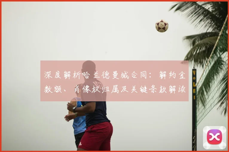 深度解析哈兰德曼城合同:解约金数额、肖像权归属及关键条款解读
