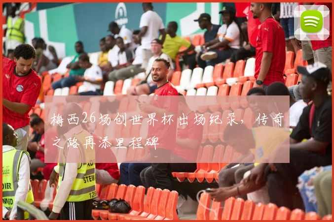 梅西26场创世界杯出场纪录,传奇之路再添里程碑