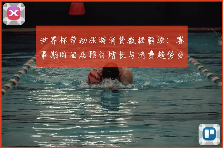 世界杯带动旅游消费数据解读：赛事期间酒店预订增长与消费趋势分析