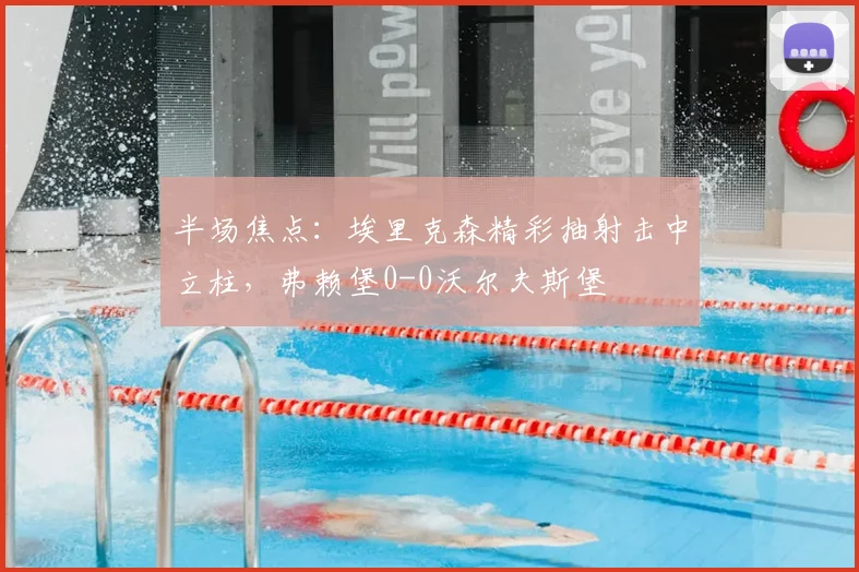 半场焦点：埃里克森精彩抽射击中立柱，弗赖堡0-0沃尔夫斯堡