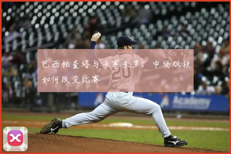巴西帕奎塔与卡塞米罗：中场双核如何改变比赛