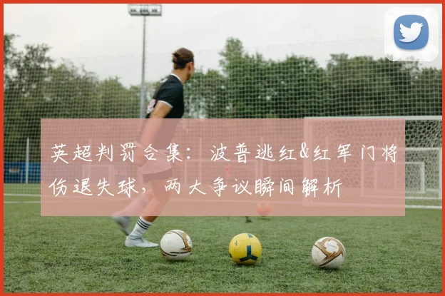 英超判罚合集:波普逃红&红军门将伤退失球,两大争议瞬间解析