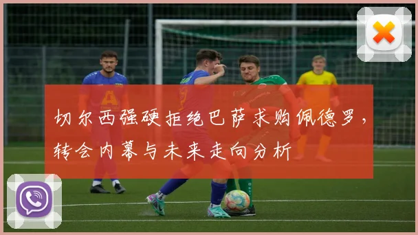 切尔西强硬拒绝巴萨求购佩德罗，转会内幕与未来走向分析