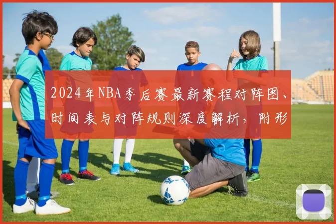 2024年NBA季后赛最新赛程对阵图、时间表与对阵规则深度解析，附形势分析与预测