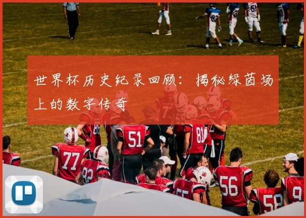 世界杯历史纪录回顾：揭秘绿茵场上的数字传奇