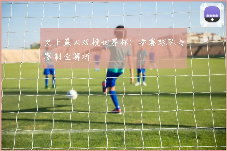 史上最大规模世界杯：参赛球队与赛制全解析
