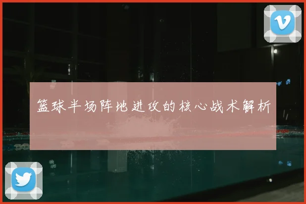 篮球半场阵地进攻的核心战术解析