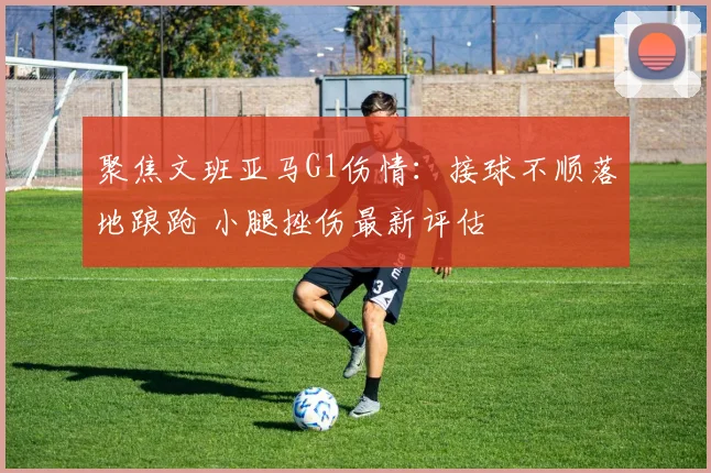 聚焦文班亚马G1伤情：接球不顺落地踉跄 小腿挫伤最新评估