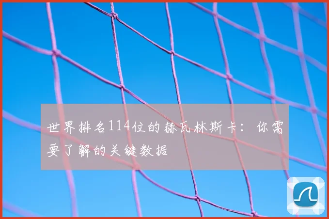 世界排名114位的赫瓦林斯卡：你需要了解的关键数据