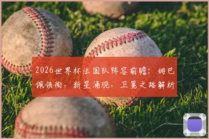2026世界杯法国队阵容前瞻：姆巴佩领衔，新星涌现，卫冕之路解析
