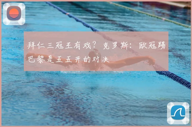 拜仁三冠王有戏?克罗斯:欧冠踢巴黎是五五开的对决