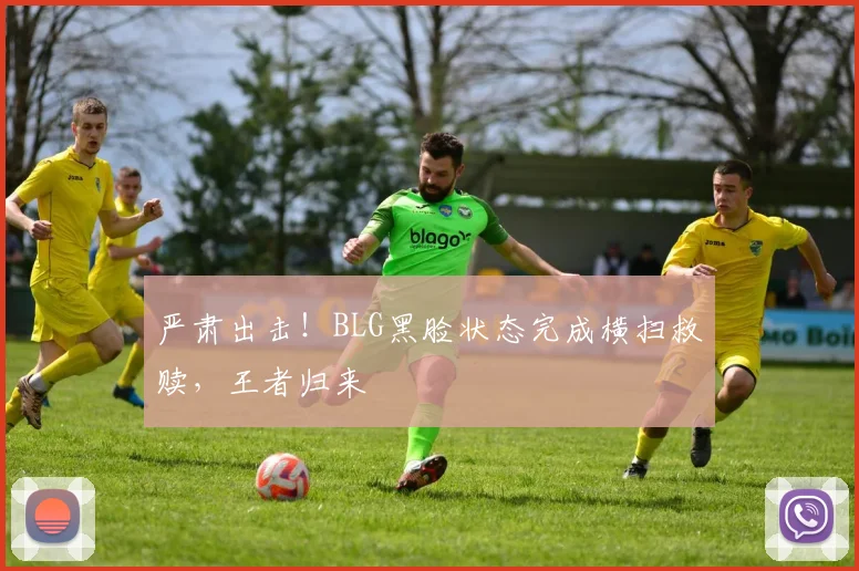 严肃出击！BLG黑脸状态完成横扫救赎，王者归来