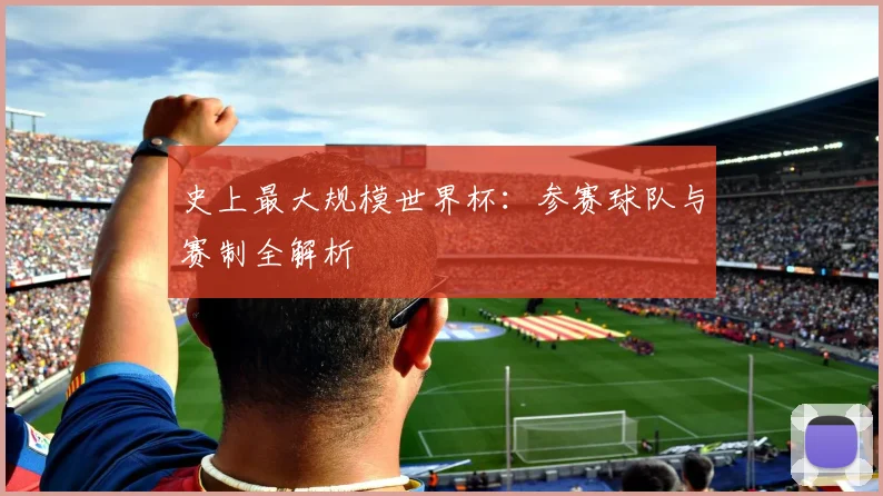 史上最大规模世界杯：参赛球队与赛制全解析