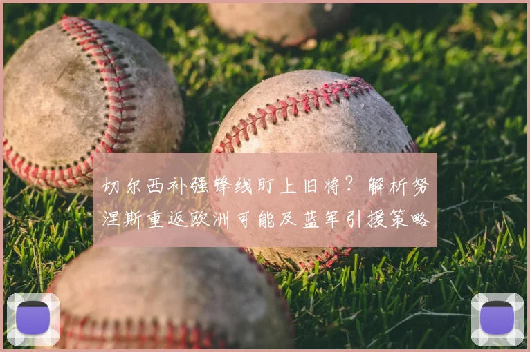 切尔西补强锋线盯上旧将?解析努涅斯重返欧洲可能及蓝军引援策略