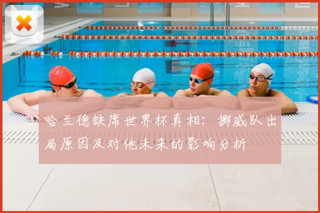 哈兰德缺席世界杯真相：挪威队出局原因及对他未来的影响分析