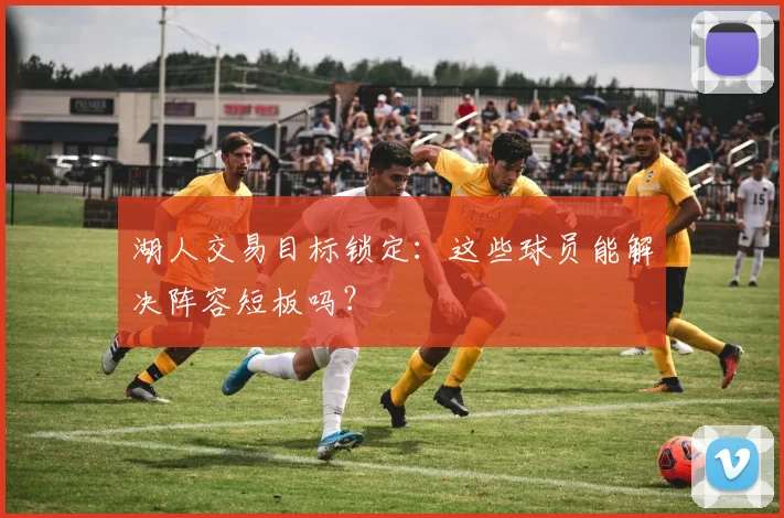 湖人交易目标锁定：这些球员能解决阵容短板吗？