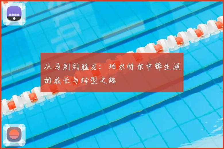 从马刺到猛龙：珀尔特尔中锋生涯的成长与转型之路
