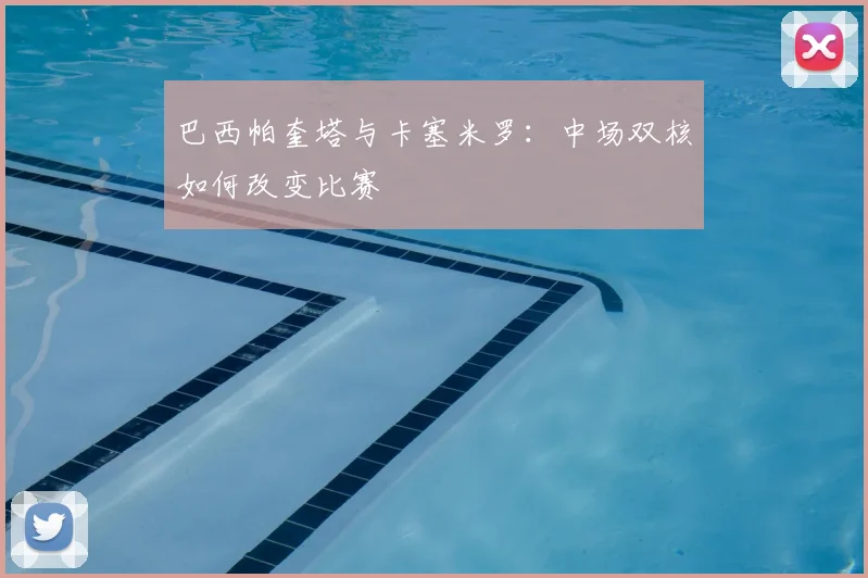 巴西帕奎塔与卡塞米罗:中场双核如何改变比赛