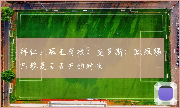 拜仁三冠王有戏？克罗斯：欧冠踢巴黎是五五开的对决
